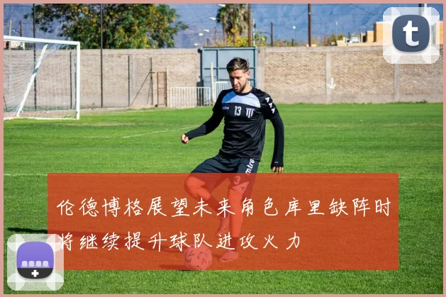 伦德博格展望未来角色库里缺阵时将继续提升球队进攻火力