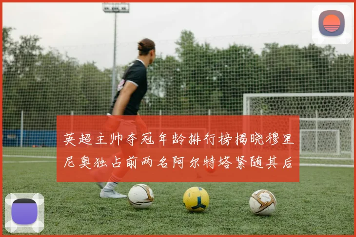 英超主帅夺冠年龄排行榜揭晓穆里尼奥独占前两名阿尔特塔紧随其后