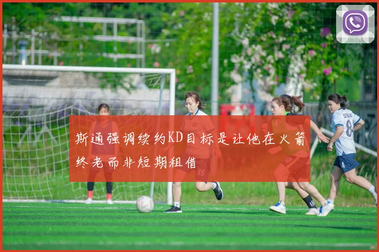 斯通强调续约KD目标是让他在火箭终老而非短期租借