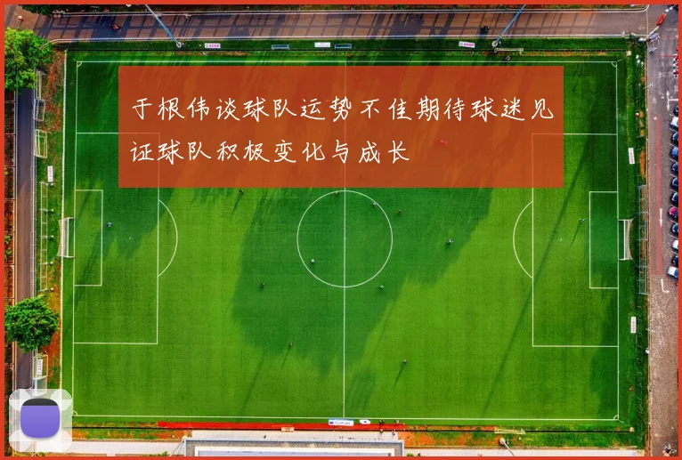 于根伟谈球队运势不佳期待球迷见证球队积极变化与成长