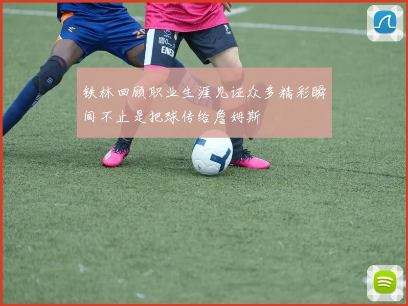 铁林回顾职业生涯见证众多精彩瞬间不止是把球传给詹姆斯