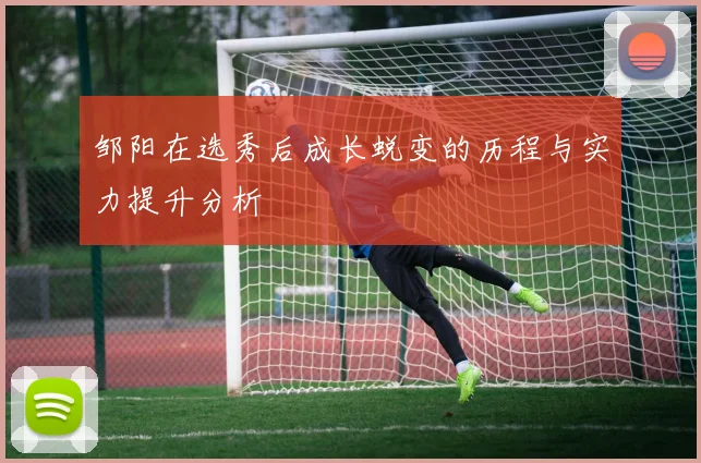 邹阳在选秀后成长蜕变的历程与实力提升分析