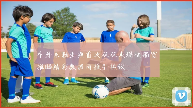乔丹米勒生涯首次双双表现快船官推晒精彩数据海报引热议