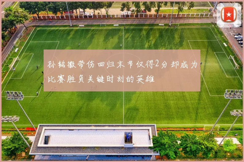 孙铭徽带伤回归末节仅得2分却成为比赛胜负关键时刻的英雄