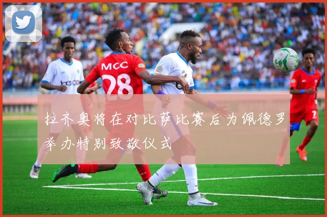 拉齐奥将在对比萨比赛后为佩德罗举办特别致敬仪式