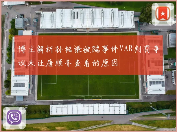 博主解析孙铭谦被踹事件VAR判罚争议未让唐顺齐查看的原因