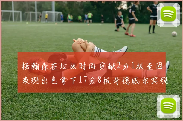 杨瀚森在垃圾时间贡献2分1板奎因表现出色拿下17分8板考德威尔实现双双14板转正