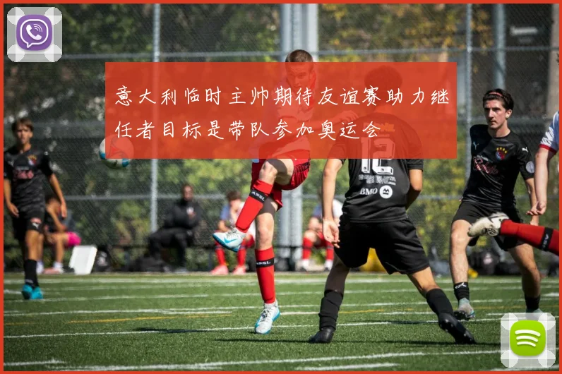 意大利临时主帅期待友谊赛助力继任者目标是带队参加奥运会