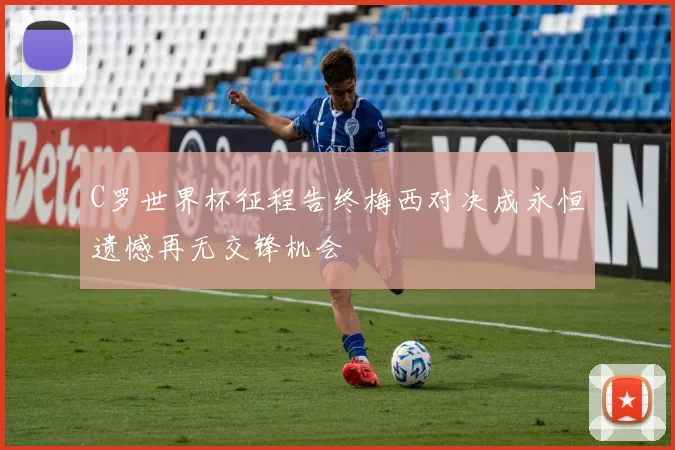 C罗世界杯征程告终梅西对决成永恒遗憾再无交锋机会