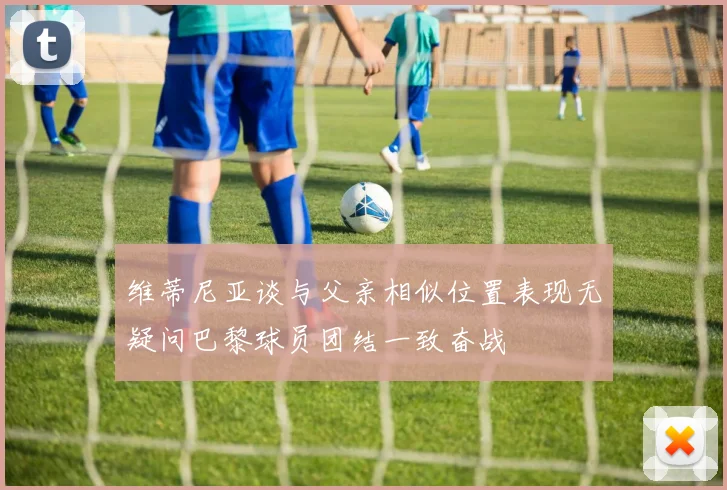 维蒂尼亚谈与父亲相似位置表现无疑问巴黎球员团结一致奋战