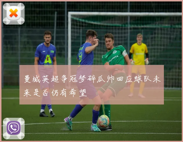 曼城英超争冠梦碎瓜帅回应球队未来是否仍有希望