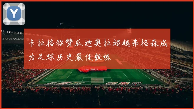 卡拉格称赞瓜迪奥拉超越弗格森成为足球历史最佳教练