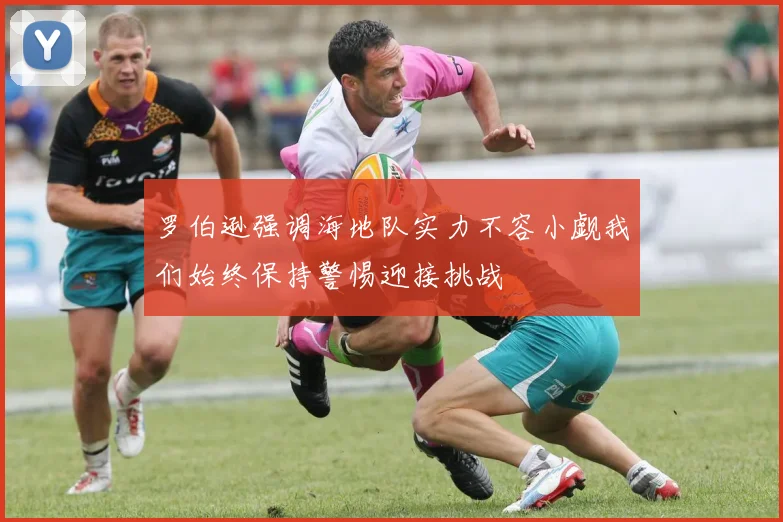 罗伯逊强调海地队实力不容小觑我们始终保持警惕迎接挑战